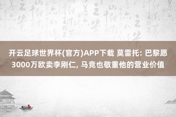 开云足球世界杯(官方)APP下载 莫雷托: 巴黎愿3000万欧卖李刚仁， 马竞也敬重他的营业价值