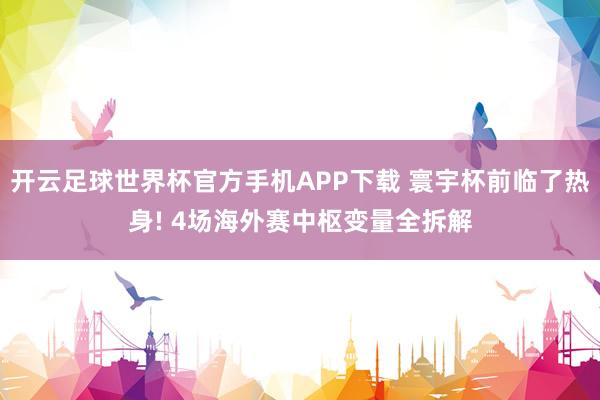 开云足球世界杯官方手机APP下载 寰宇杯前临了热身! 4场海外赛中枢变量全拆解