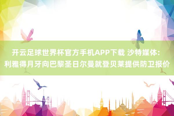 开云足球世界杯官方手机APP下载 沙特媒体: 利雅得月牙向巴黎圣日尔曼就登贝莱提供防卫报价