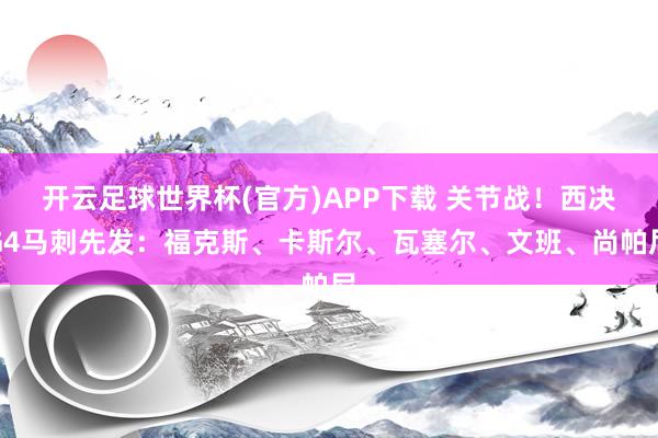 开云足球世界杯(官方)APP下载 关节战！西决G4马刺先发：福克斯、卡斯尔、瓦塞尔、文班、尚帕尼