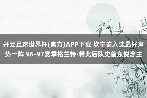 开云足球世界杯(官方)APP下载 坎宁安入选最好声势一阵 96-97赛季格兰特·希此后队史首东说念主