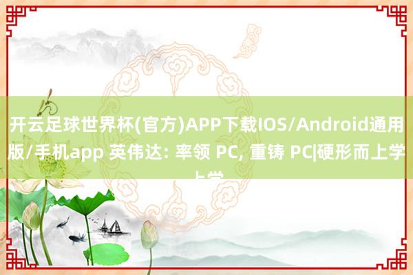 开云足球世界杯(官方)APP下载IOS/Android通用版/手机app 英伟达: 率领 PC， 重铸 PC|硬形而上学