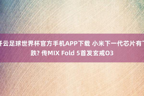 开云足球世界杯官方手机APP下载 小米下一代芯片有下跌? 传MIX Fold 5首发玄戒O3
