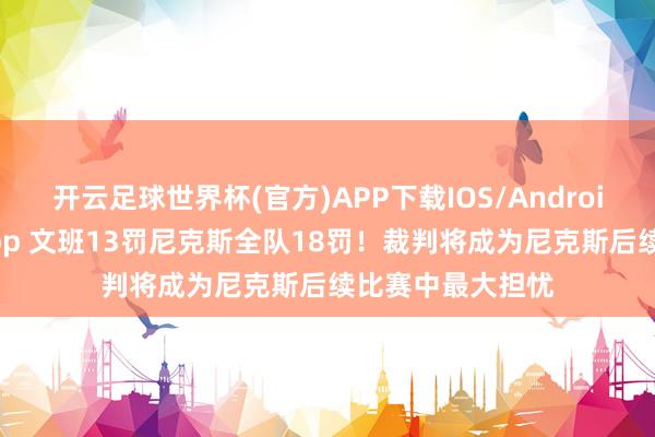 开云足球世界杯(官方)APP下载IOS/Android通用版/手机app 文班13罚尼克斯全队18罚！裁判将成为尼克斯后续比赛中最大担忧