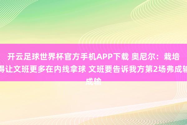 开云足球世界杯官方手机APP下载 奥尼尔：栽培得让文班更多在内线拿球 文班要告诉我方第2场弗成输