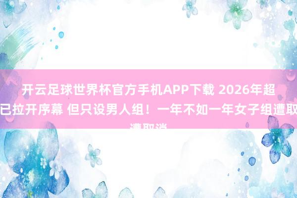 开云足球世界杯官方手机APP下载 2026年超三已拉开序幕 但只设男人组！一年不如一年女子组遭取消