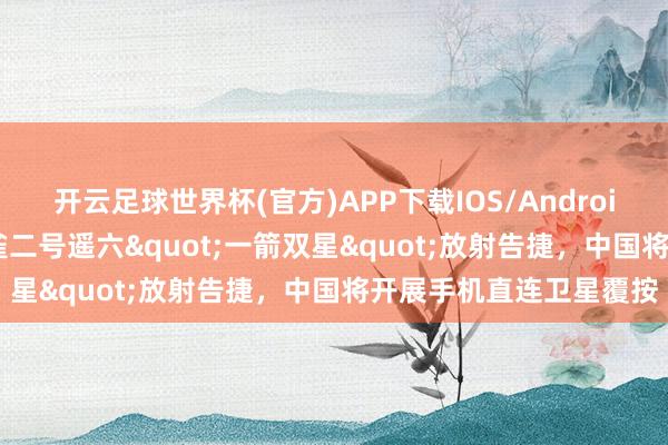 开云足球世界杯(官方)APP下载IOS/Android通用版/手机app 朱雀二号遥六"一箭双星"放射告捷，中国将开展手机直连卫星覆按
