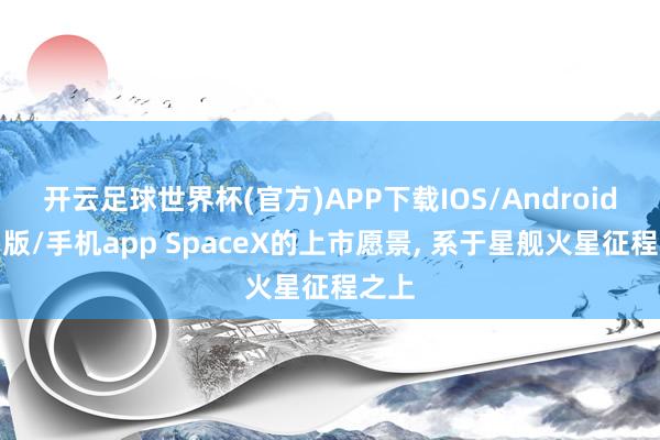 开云足球世界杯(官方)APP下载IOS/Android通用版/手机app SpaceX的上市愿景， 系于星舰火星征程之上
