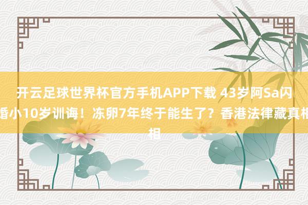 开云足球世界杯官方手机APP下载 43岁阿Sa闪婚小10岁训诲！冻卵7年终于能生了？香港法律藏真相