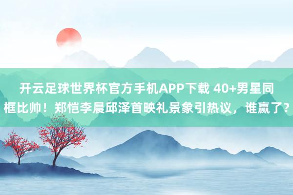开云足球世界杯官方手机APP下载 40+男星同框比帅！郑恺李晨邱泽首映礼景象引热议，谁赢了？