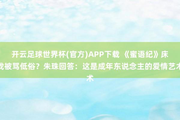 开云足球世界杯(官方)APP下载 《蜜语纪》床戏被骂低俗？朱珠回答：这是成年东说念主的爱情艺术