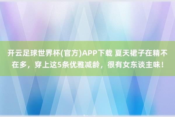 开云足球世界杯(官方)APP下载 夏天裙子在精不在多，穿上这5条优雅减龄，很有女东谈主味！