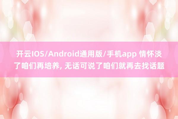 开云IOS/Android通用版/手机app 情怀淡了咱们再培养， 无话可说了咱们就再去找话题