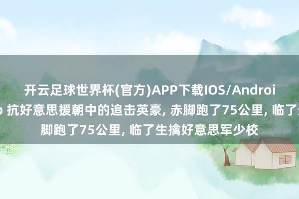 开云足球世界杯(官方)APP下载IOS/Android通用版/手机app 抗好意思援朝中的追击英豪， 赤脚跑了75公里， 临了生擒好意思军少校