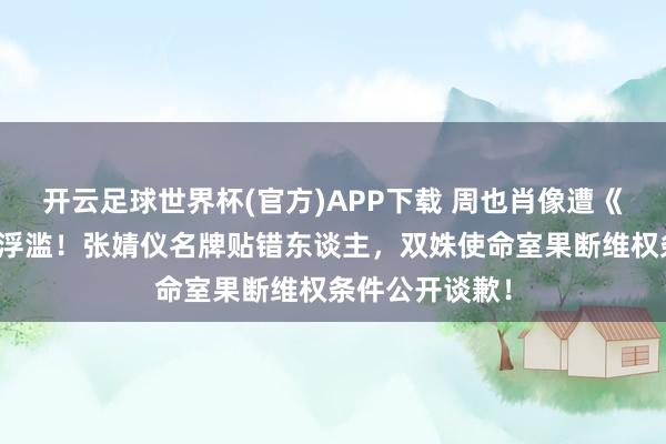 开云足球世界杯(官方)APP下载 周也肖像遭《你好星期六》浮滥！张婧仪名牌贴错东谈主，双姝使命室果断维权条件公开谈歉！