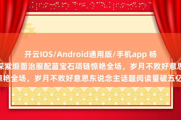 开云IOS/Android通用版/手机app 杨幂微博之夜造型引爆热搜！深紫缎面治服配蓝宝石项链惊艳全场，岁月不败好意思东说念主话题阅读量破五亿！