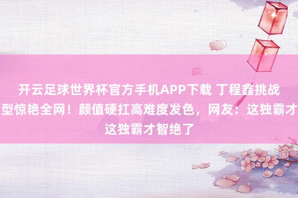 开云足球世界杯官方手机APP下载 丁程鑫挑战双色发型惊艳全网！颜值硬扛高难度发色，网友：这独霸才智绝了