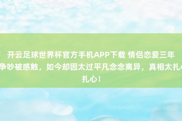 开云足球世界杯官方手机APP下载 情侣恋爱三年零争吵被感触，如今却因太过平凡念念离异，真相太扎心！