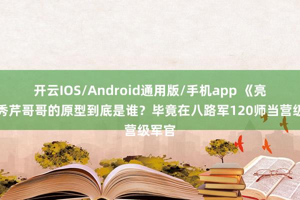 开云IOS/Android通用版/手机app 《亮剑》秀芹哥哥的原型到底是谁？毕竟在八路军120师当营级军官