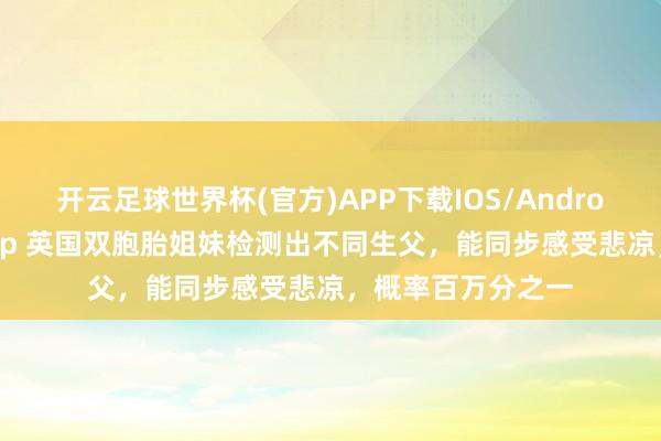 开云足球世界杯(官方)APP下载IOS/Android通用版/手机app 英国双胞胎姐妹检测出不同生父，能同步感受悲凉，概率百万分之一