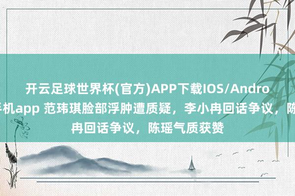 开云足球世界杯(官方)APP下载IOS/Android通用版/手机app 范玮琪脸部浮肿遭质疑，李小冉回话争议，陈瑶气质获赞