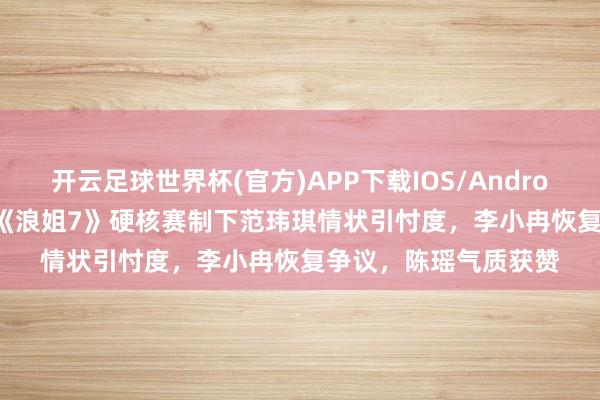 开云足球世界杯(官方)APP下载IOS/Android通用版/手机app 《浪姐7》硬核赛制下范玮琪情状引忖度,李小冉恢复争议,陈瑶气质获赞