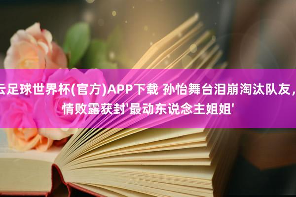 开云足球世界杯(官方)APP下载 孙怡舞台泪崩淘汰队友，真情败露获封'最动东说念主姐姐'