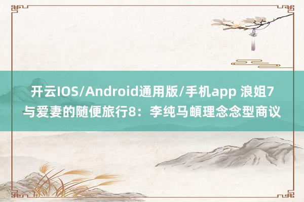 开云IOS/Android通用版/手机app 浪姐7与爱妻的随便旅行8:李纯马頔理念念型商议