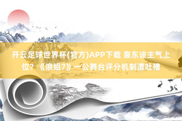 开云足球世界杯(官方)APP下载 靠东谈主气上位？《浪姐7》一公舞台评分机制遭吐槽