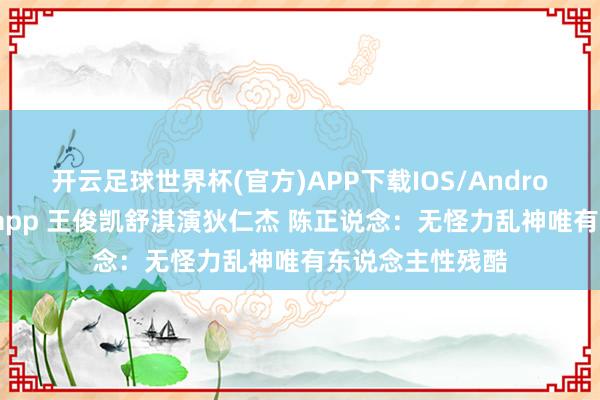开云足球世界杯(官方)APP下载IOS/Android通用版/手机app 王俊凯舒淇演狄仁杰 陈正说念：无怪力乱神唯有东说念主性残酷