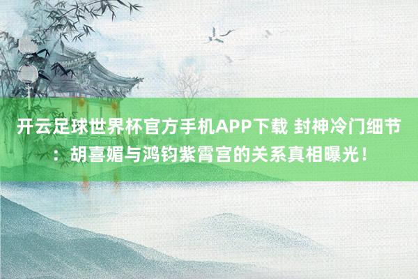 开云足球世界杯官方手机APP下载 封神冷门细节：胡喜媚与鸿钧紫霄宫的关系真相曝光！
