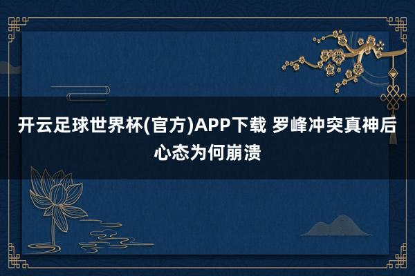 开云足球世界杯(官方)APP下载 罗峰冲突真神后心态为何崩溃
