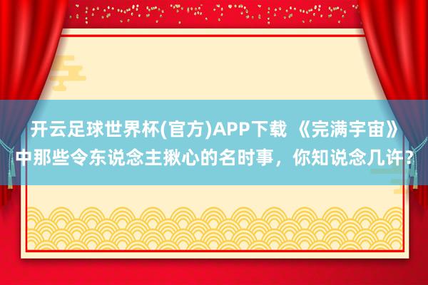 开云足球世界杯(官方)APP下载 《完满宇宙》中那些令东说念主揪心的名时事，你知说念几许？