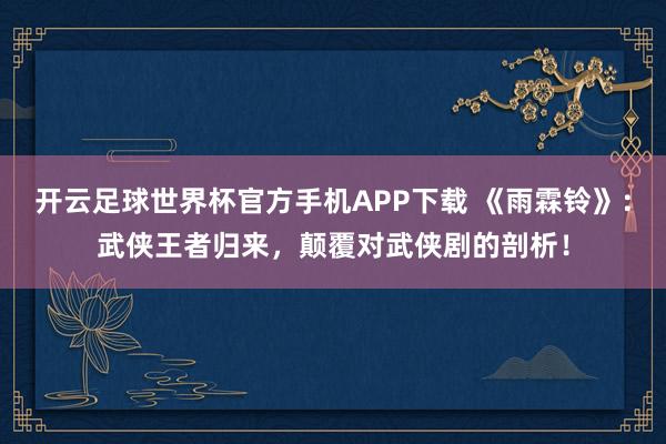 开云足球世界杯官方手机APP下载 《雨霖铃》:武侠王者归来,颠覆对武侠剧的剖析!