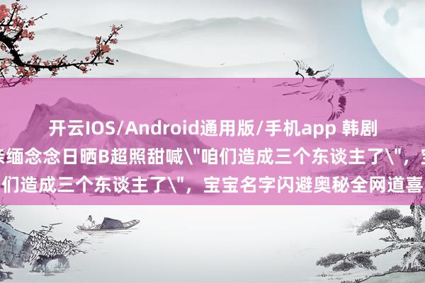 开云IOS/Android通用版/手机app 韩剧女神李多海官宣孕珠！成亲缅念念日晒B超照甜喊