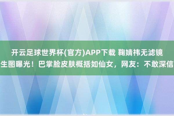 开云足球世界杯(官方)APP下载 鞠婧祎无滤镜生图曝光！巴掌脸皮肤概括如仙女，网友：不敢深信