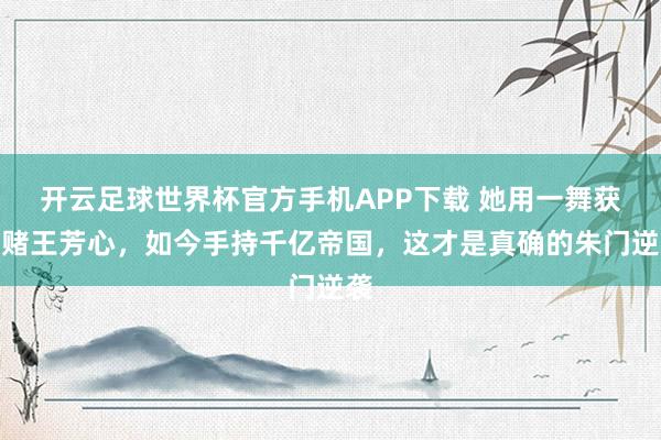 开云足球世界杯官方手机APP下载 她用一舞获得赌王芳心，如今手持千亿帝国，这才是真确的朱门逆袭