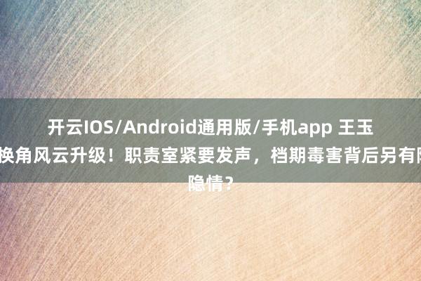 开云IOS/Android通用版/手机app 王玉雯被换角风云升级！职责室紧要发声，档期毒害背后另有隐情？