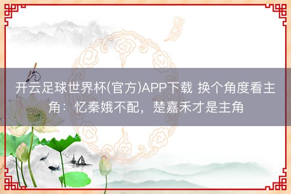 开云足球世界杯(官方)APP下载 换个角度看主角：忆秦娥不配，楚嘉禾才是主角