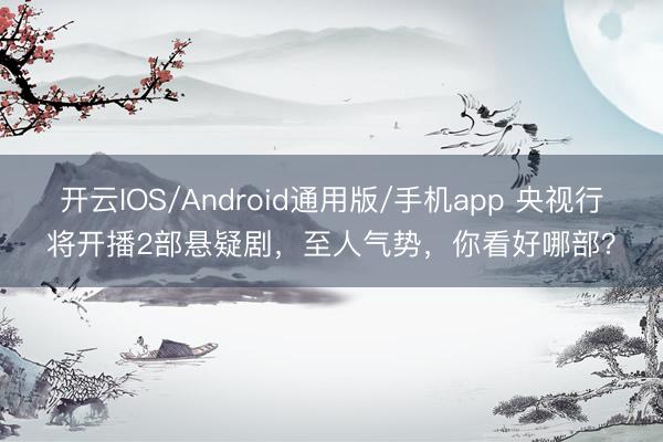 开云IOS/Android通用版/手机app 央视行将开播2部悬疑剧，至人气势，你看好哪部？