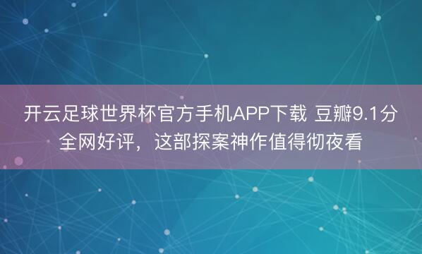 开云足球世界杯官方手机APP下载 豆瓣9.1分全网好评，这部探案神作值得彻夜看