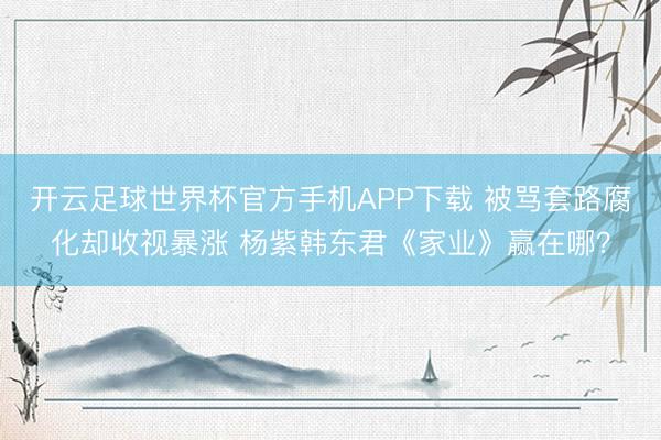 开云足球世界杯官方手机APP下载 被骂套路腐化却收视暴涨 杨紫韩东君《家业》赢在哪？
