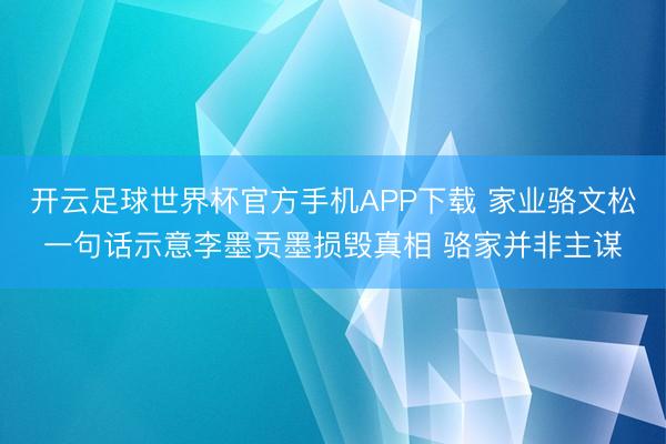 开云足球世界杯官方手机APP下载 家业骆文松一句话示意李墨贡墨损毁真相 骆家并非主谋