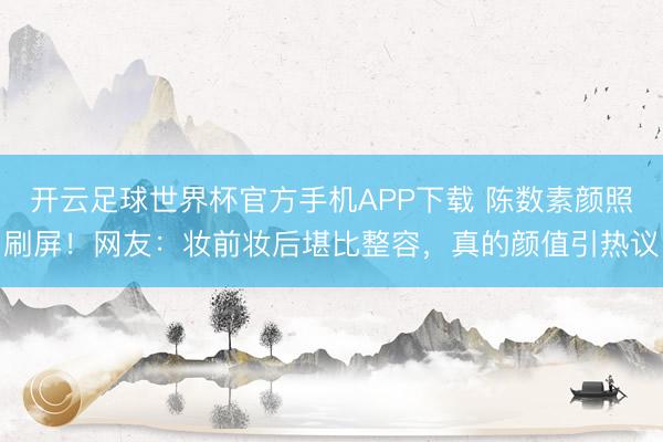 开云足球世界杯官方手机APP下载 陈数素颜照刷屏！网友：妆前妆后堪比整容，真的颜值引热议