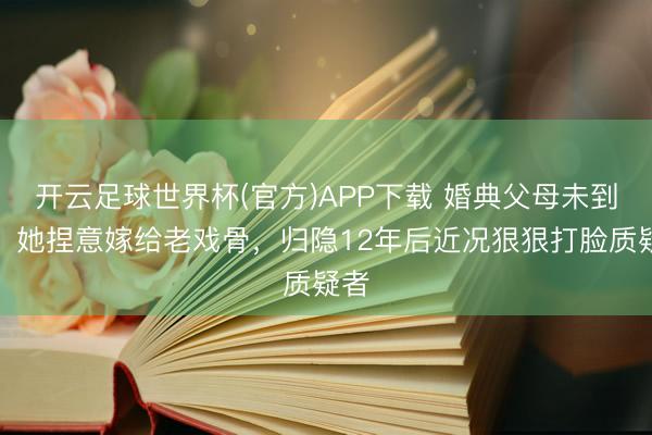 开云足球世界杯(官方)APP下载 婚典父母未到场，她捏意嫁给老戏骨，归隐12年后近况狠狠打脸质疑者