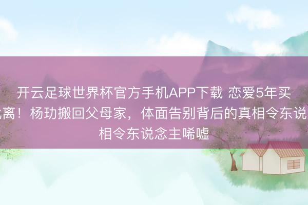 开云足球世界杯官方手机APP下载 恋爱5年买豪宅却仳离！杨玏搬回父母家，体面告别背后的真相令东说念主唏嘘