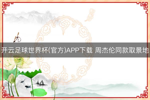 开云足球世界杯(官方)APP下载 周杰伦同款取景地