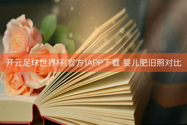 开云足球世界杯(官方)APP下载 婴儿肥旧照对比