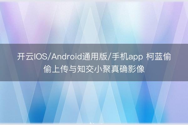 开云IOS/Android通用版/手机app 柯蓝偷偷上传与知交小聚真确影像