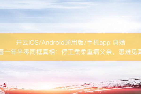 开云IOS/Android通用版/手机app 唐嫣罗晋一年半零同框真相:停工柔柔重病父亲,患难见真爱